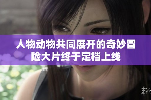 人物动物共同展开的奇妙冒险大片终于定档上线