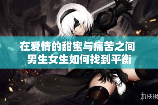 在爱情的甜蜜与痛苦之间 男生女生如何找到平衡