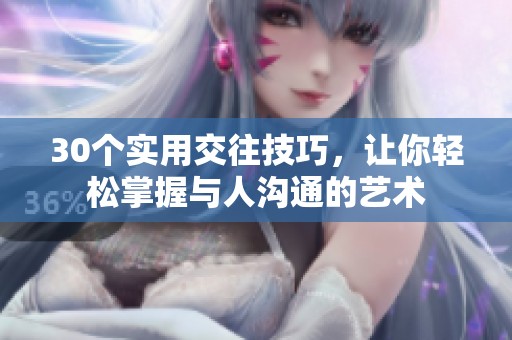 30个实用交往技巧，让你轻松掌握与人沟通的艺术