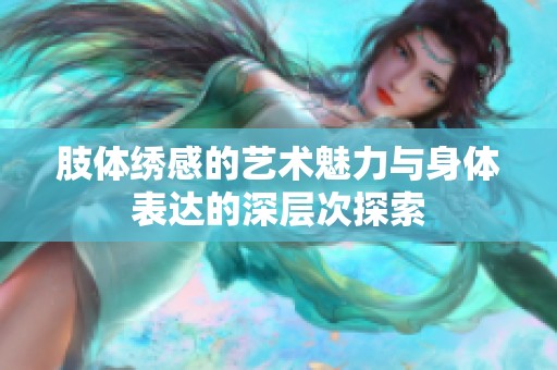 肢体绣感的艺术魅力与身体表达的深层次探索