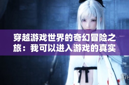 穿越游戏世界的奇幻冒险之旅：我可以进入游戏的真实体验