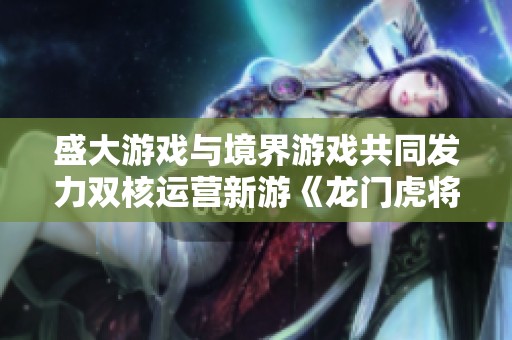 盛大游戏与境界游戏共同发力双核运营新游《龙门虎将》