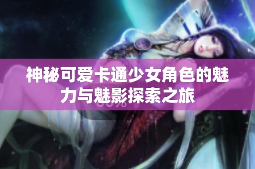 神秘可爱卡通少女角色的魅力与魅影探索之旅