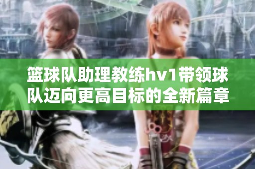 篮球队助理教练hv1带领球队迈向更高目标的全新篇章
