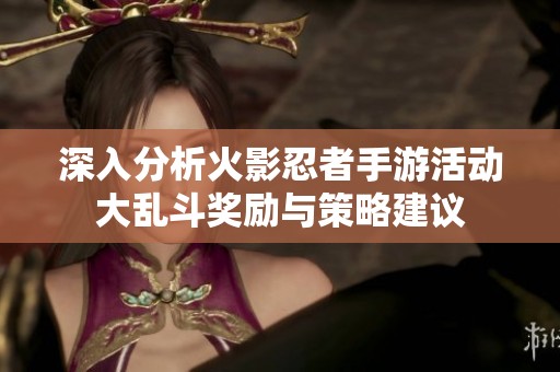 深入分析火影忍者手游活动大乱斗奖励与策略建议