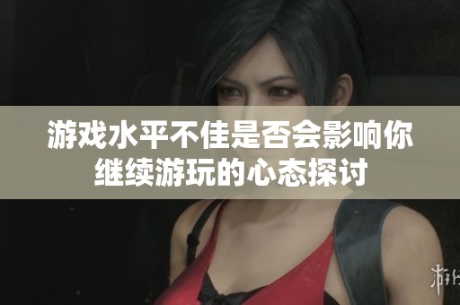 游戏水平不佳是否会影响你继续游玩的心态探讨