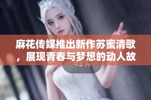麻花传媒推出新作苏蜜清歌，展现青春与梦想的动人故事
