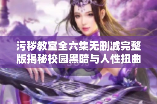 污秽教室全六集无删减完整版揭秘校园黑暗与人性扭曲