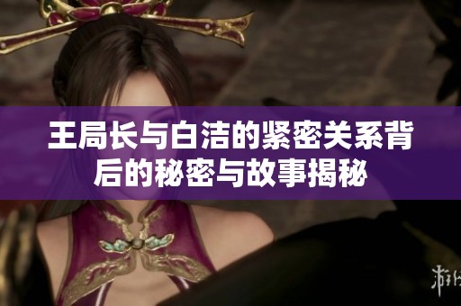王局长与白洁的紧密关系背后的秘密与故事揭秘