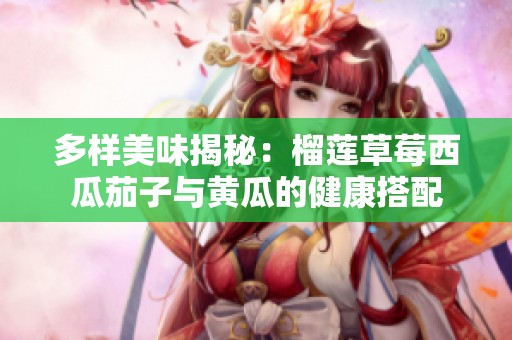 多样美味揭秘：榴莲草莓西瓜茄子与黄瓜的健康搭配