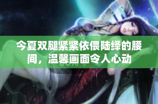 今夏双腿紧紧依偎陆绎的腰间，温馨画面令人心动