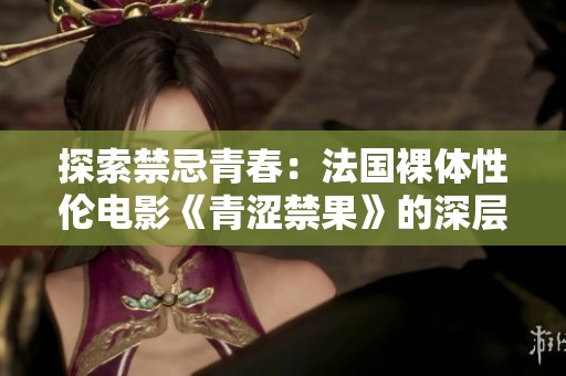探索禁忌青春：法国裸体性伦电影《青涩禁果》的深层意蕴解析