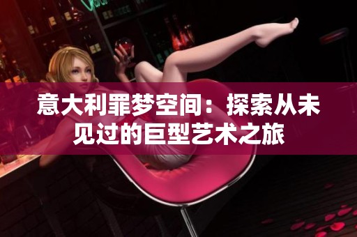 意大利罪梦空间：探索从未见过的巨型艺术之旅