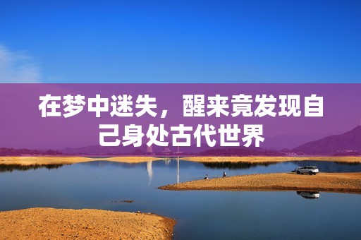 在梦中迷失，醒来竟发现自己身处古代世界