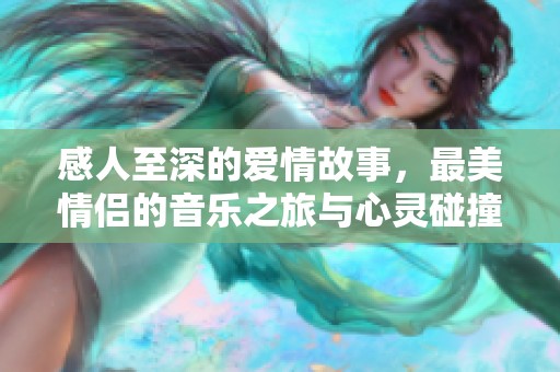 感人至深的爱情故事，最美情侣的音乐之旅与心灵碰撞