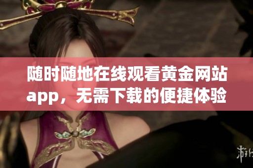 随时随地在线观看黄金网站app，无需下载的便捷体验