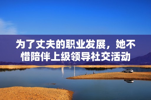 为了丈夫的职业发展，她不惜陪伴上级领导社交活动