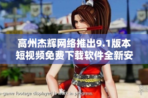 高州杰辉网络推出9.1版本短视频免费下载软件全新安装指南