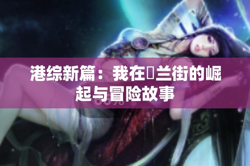 港综新篇：我在砵兰街的崛起与冒险故事