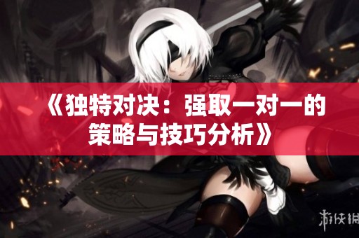 《独特对决：强取一对一的策略与技巧分析》