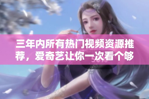 三年内所有热门视频资源推荐，爱奇艺让你一次看个够