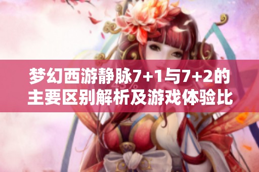 梦幻西游静脉7+1与7+2的主要区别解析及游戏体验比较