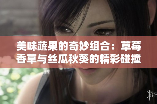 美味蔬果的奇妙组合：草莓香草与丝瓜秋葵的精彩碰撞