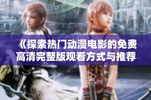 《探索热门动漫电影的免费高清完整版观看方式与推荐》