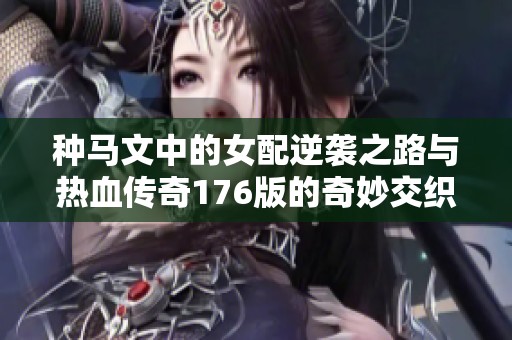 种马文中的女配逆袭之路与热血传奇176版的奇妙交织