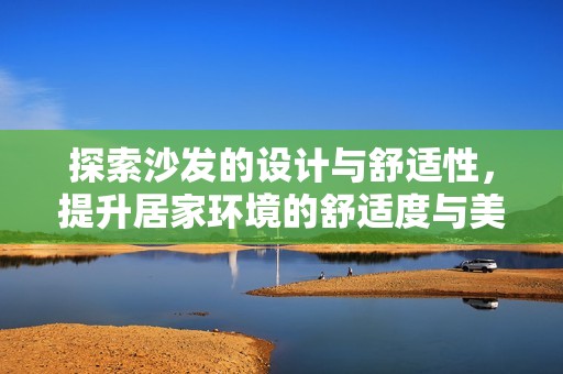 探索沙发的设计与舒适性，提升居家环境的舒适度与美感
