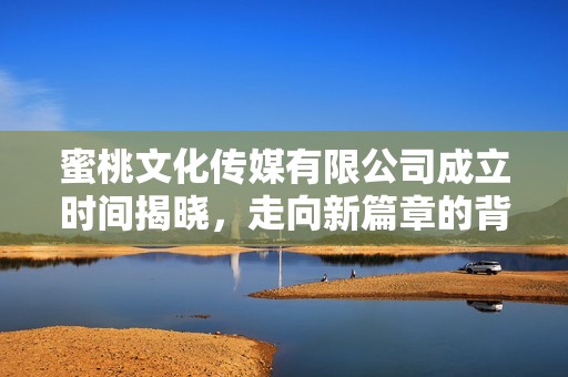 蜜桃文化传媒有限公司成立时间揭晓，走向新篇章的背后故事