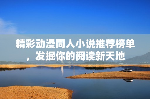 精彩动漫同人小说推荐榜单，发掘你的阅读新天地