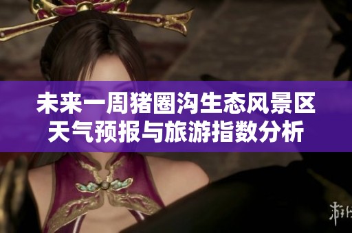 未来一周猪圈沟生态风景区天气预报与旅游指数分析