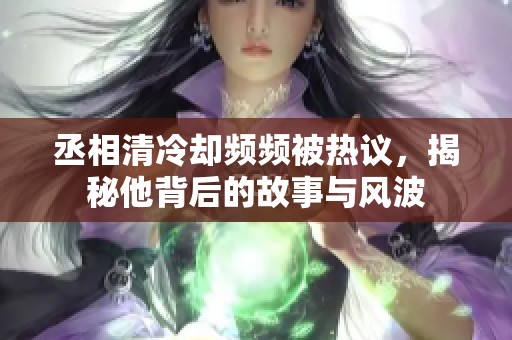 丞相清冷却频频被热议，揭秘他背后的故事与风波