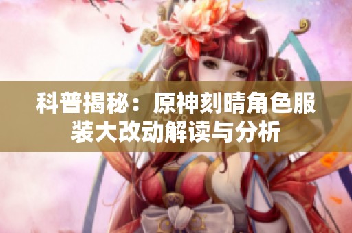 科普揭秘：原神刻晴角色服装大改动解读与分析