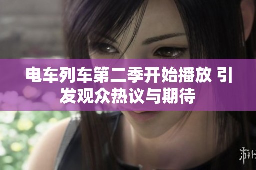 电车列车第二季开始播放 引发观众热议与期待