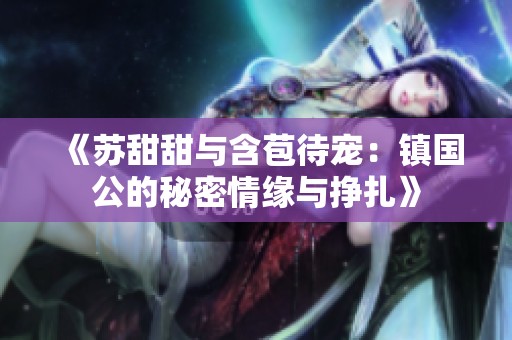 《苏甜甜与含苞待宠：镇国公的秘密情缘与挣扎》