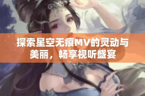 探索星空无痕MV的灵动与美丽，畅享视听盛宴