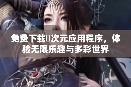 免费下载囧次元应用程序，体验无限乐趣与多彩世界