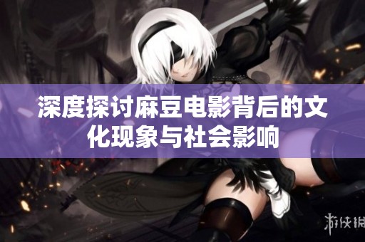 深度探讨麻豆电影背后的文化现象与社会影响