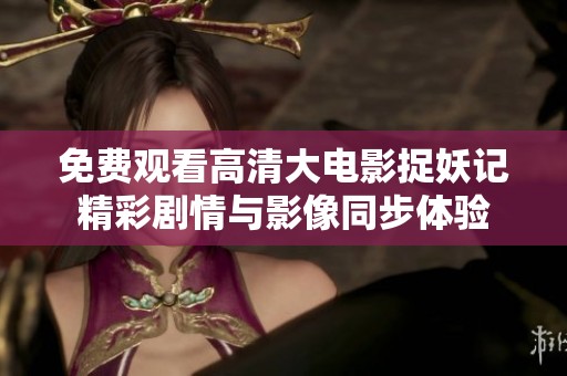 免费观看高清大电影捉妖记精彩剧情与影像同步体验