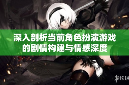 深入剖析当前角色扮演游戏的剧情构建与情感深度