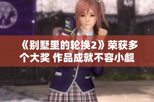 《别墅里的轮换2》荣获多个大奖 作品成就不容小觑