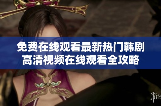 免费在线观看最新热门韩剧高清视频在线观看全攻略