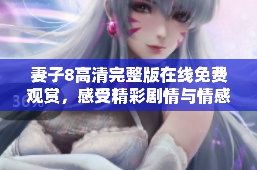 妻子8高清完整版在线免费观赏，感受精彩剧情与情感纠葛