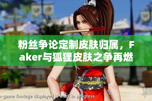 粉丝争论定制皮肤归属，Faker与狐狸皮肤之争再燃热议