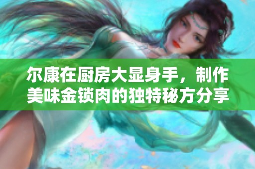 尔康在厨房大显身手，制作美味金锁肉的独特秘方分享