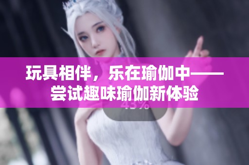 玩具相伴，乐在瑜伽中——尝试趣味瑜伽新体验