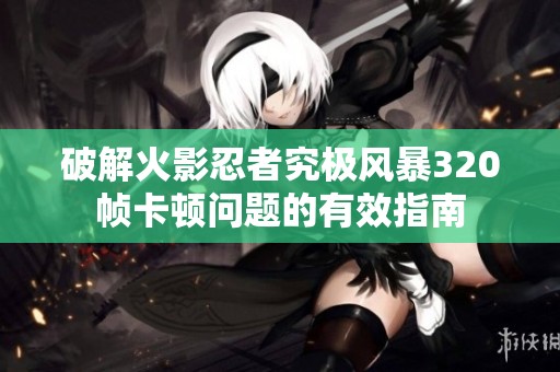 破解火影忍者究极风暴320帧卡顿问题的有效指南