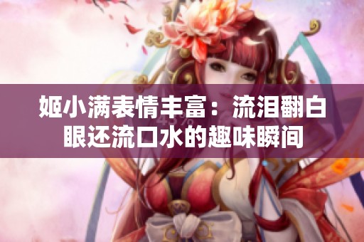 姬小满表情丰富：流泪翻白眼还流口水的趣味瞬间